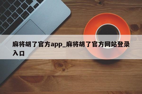 麻将胡了官方app_麻将胡了官方网站登录入口