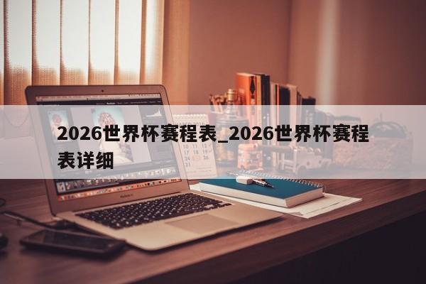 2026世界杯赛程表_2026世界杯赛程表详细