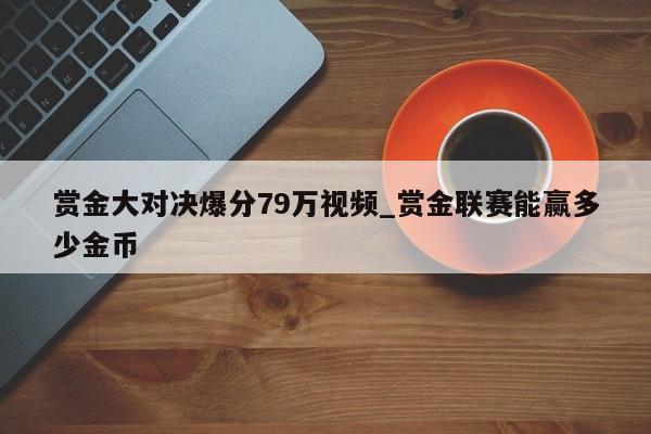赏金大对决爆分79万视频_赏金联赛能赢多少金币