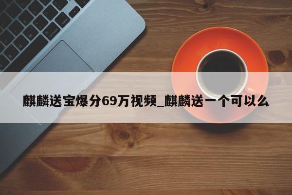 麒麟送宝爆分69万视频_麒麟送一个可以么