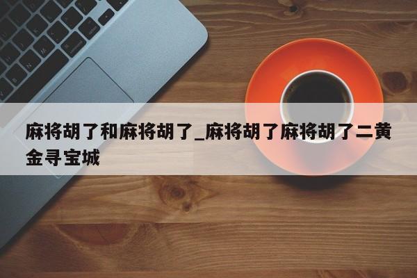 麻将胡了和麻将胡了_麻将胡了麻将胡了二黄金寻宝城