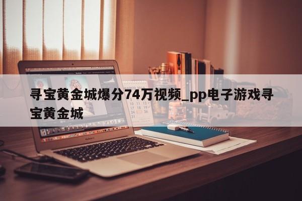 寻宝黄金城爆分74万视频_pp电子游戏寻宝黄金城