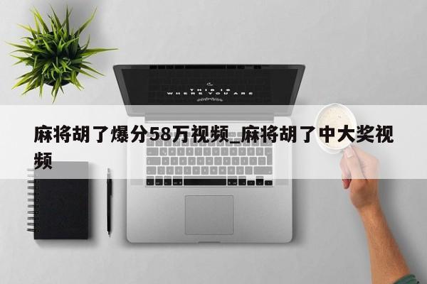 麻将胡了爆分58万视频_麻将胡了中大奖视频