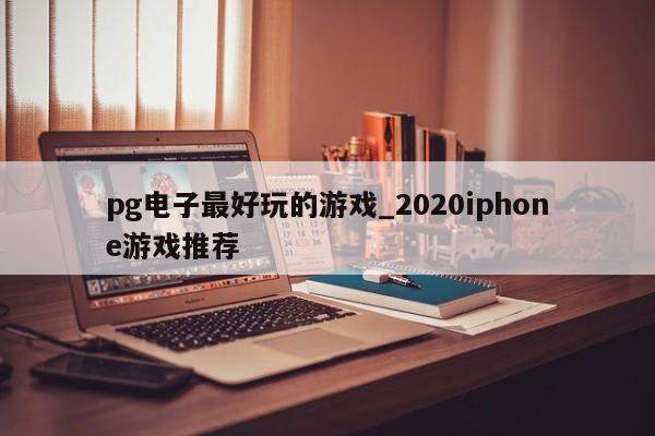 pg电子最好玩的游戏_2020iphone游戏推荐