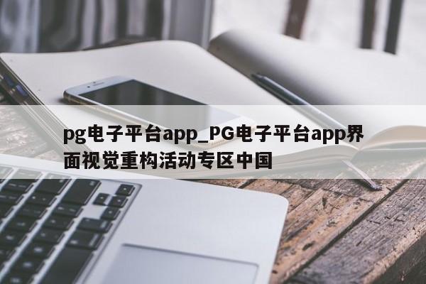 pg电子平台app_PG电子平台app界面视觉重构活动专区中国