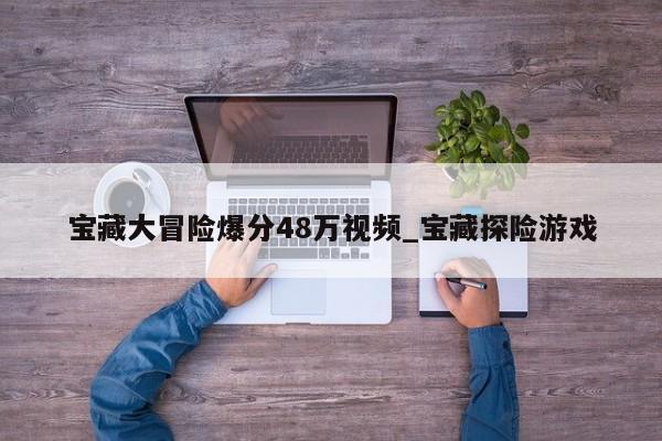 宝藏大冒险爆分48万视频_宝藏探险游戏