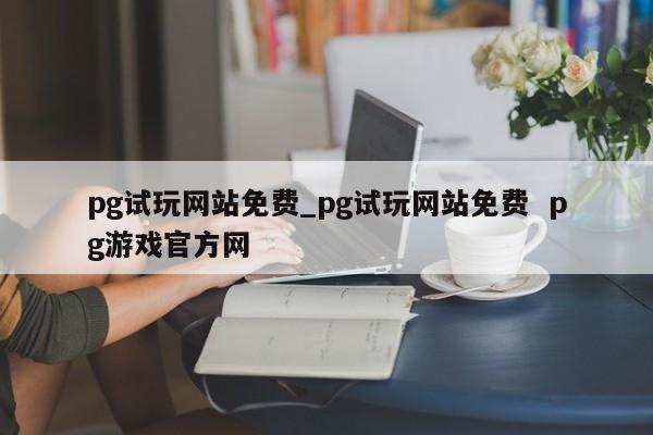 pg试玩网站免费_pg试玩网站免费 pg游戏官方网