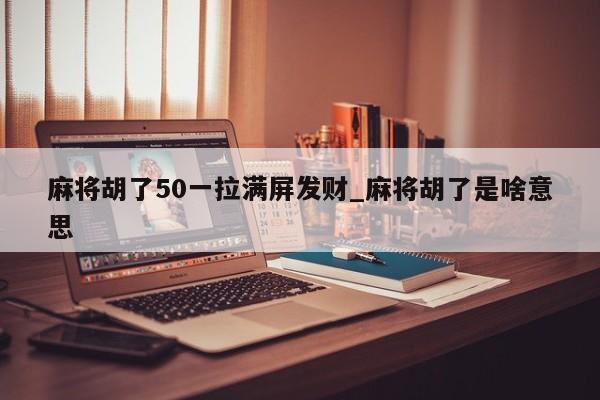 麻将胡了50一拉满屏发财_麻将胡了是啥意思