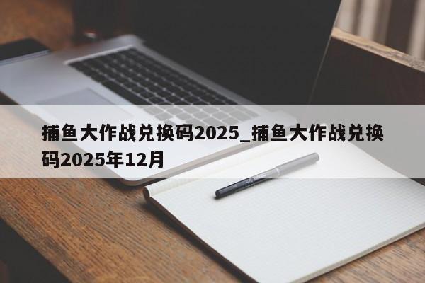 捕鱼大作战兑换码2025_捕鱼大作战兑换码2025年12月