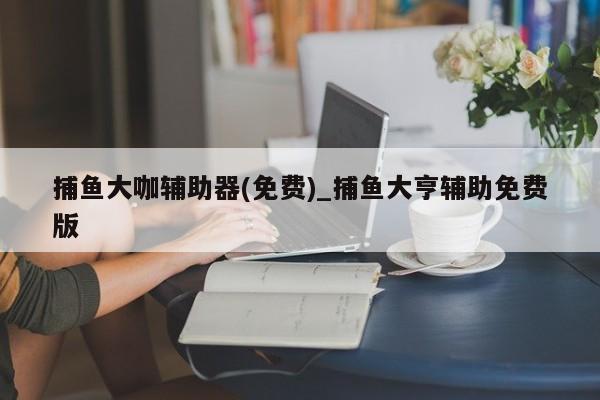 捕鱼大咖辅助器(免费)_捕鱼大亨辅助免费版