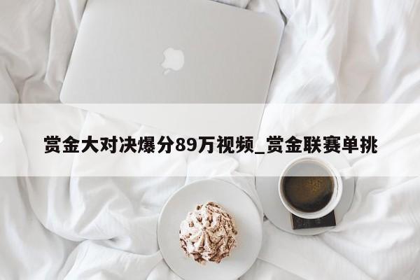 赏金大对决爆分89万视频_赏金联赛单挑
