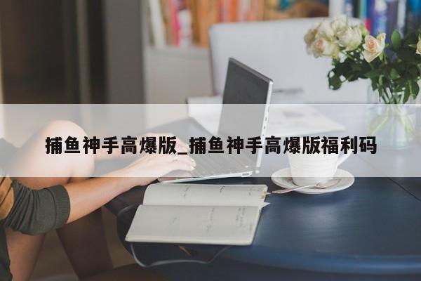 捕鱼神手高爆版_捕鱼神手高爆版福利码