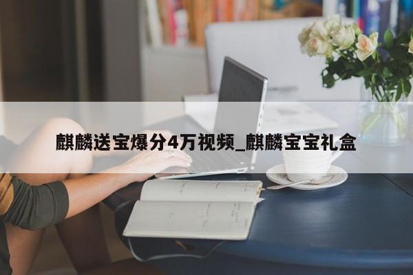 麒麟送宝爆分4万视频_麒麟宝宝礼盒