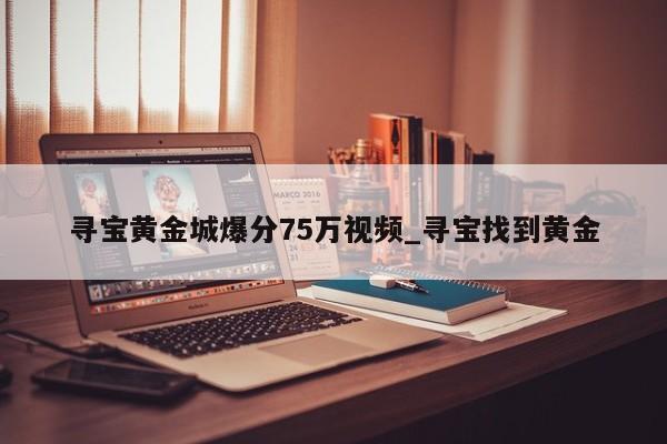 寻宝黄金城爆分75万视频_寻宝找到黄金