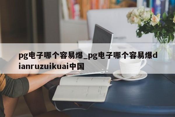 pg电子哪个容易爆_pg电子哪个容易爆dianruzuikuai中国