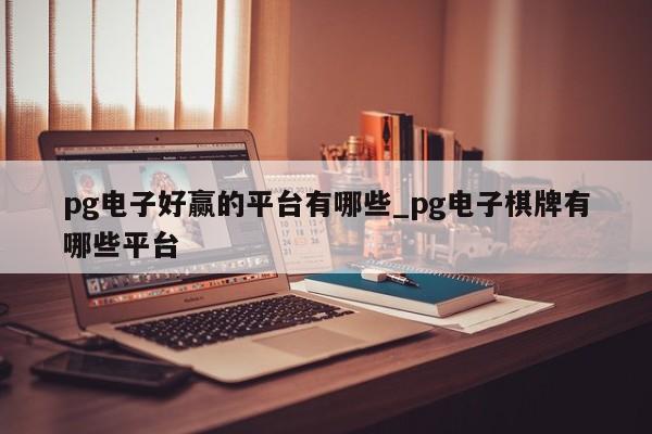 pg电子好赢的平台有哪些_pg电子棋牌有哪些平台