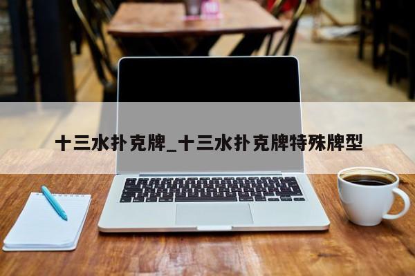 十三水扑克牌_十三水扑克牌特殊牌型