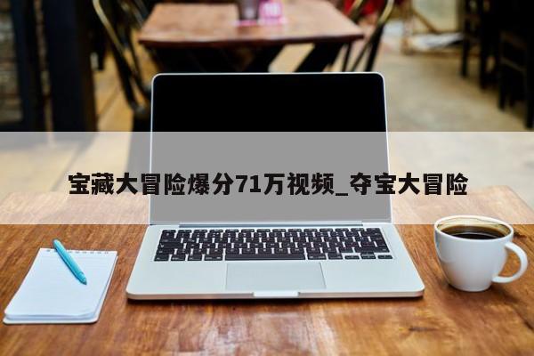 宝藏大冒险爆分71万视频_夺宝大冒险