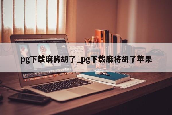 pg下载麻将胡了_pg下载麻将胡了苹果