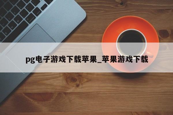 pg电子游戏下载苹果_苹果游戏下载