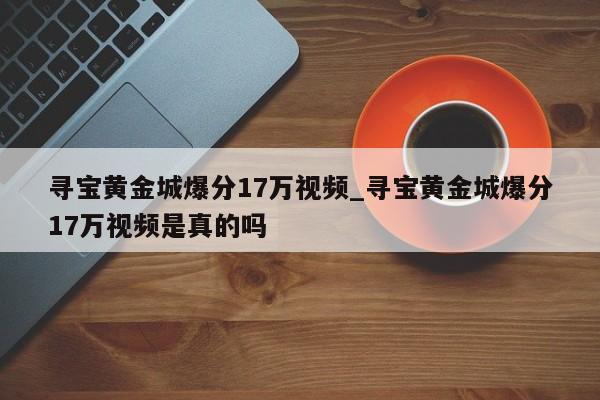 寻宝黄金城爆分17万视频_寻宝黄金城爆分17万视频是真的吗