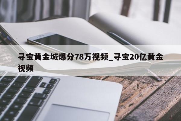 寻宝黄金城爆分78万视频_寻宝20亿黄金视频