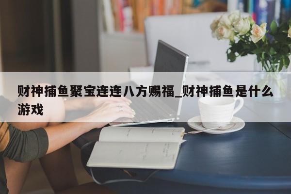 财神捕鱼聚宝连连八方赐福_财神捕鱼是什么游戏