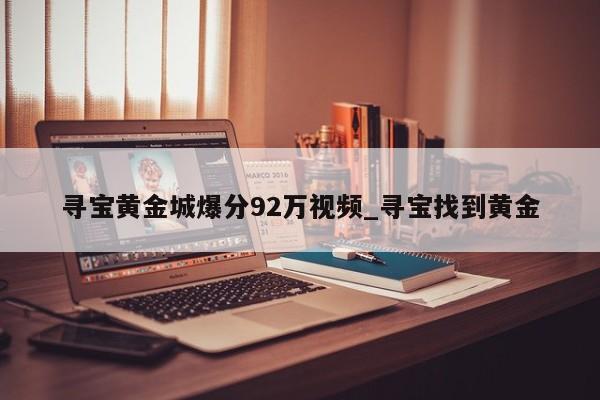 寻宝黄金城爆分92万视频_寻宝找到黄金