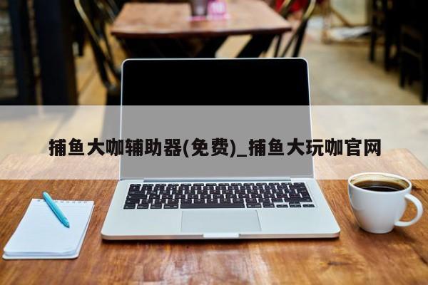 捕鱼大咖辅助器(免费)_捕鱼大玩咖官网