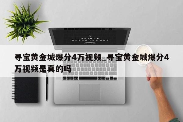 寻宝黄金城爆分4万视频_寻宝黄金城爆分4万视频是真的吗