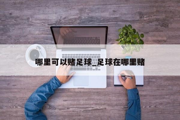哪里可以赌足球_足球在哪里赌