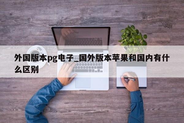 外国版本pg电子_国外版本苹果和国内有什么区别
