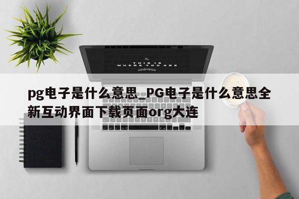 pg电子是什么意思_PG电子是什么意思全新互动界面下载页面org大连