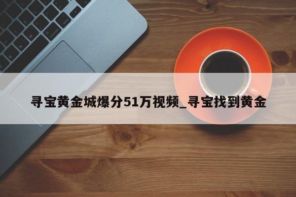 寻宝黄金城爆分51万视频_寻宝找到黄金