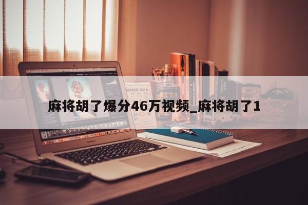 麻将胡了爆分46万视频_麻将胡了1
