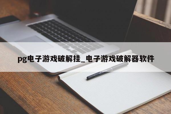 pg电子游戏破解挂_电子游戏破解器软件