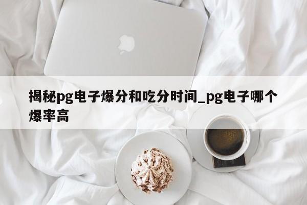 揭秘pg电子爆分和吃分时间_pg电子哪个爆率高