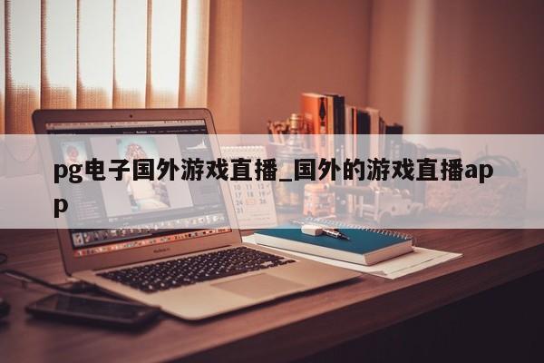 pg电子国外游戏直播_国外的游戏直播app