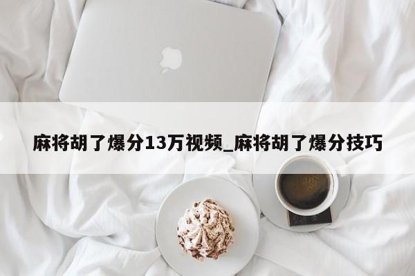 麻将胡了爆分13万视频_麻将胡了爆分技巧