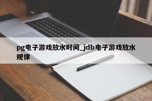 pg电子游戏放水时间_jdb电子游戏放水规律