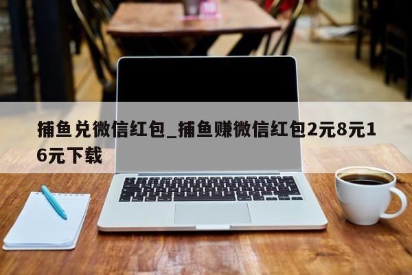 捕鱼兑微信红包_捕鱼赚微信红包2元8元16元下载